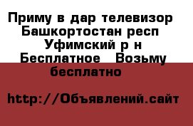 Приму в дар телевизор - Башкортостан респ., Уфимский р-н Бесплатное » Возьму бесплатно   